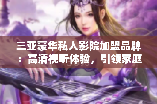 三亞豪華私人影院加盟品牌：高清視聽體驗(yàn)，引領(lǐng)家庭娛樂新潮流