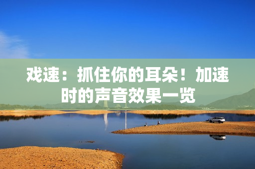 戲速：抓住你的耳朵！加速時(shí)的聲音效果一覽