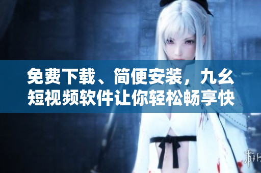 免費(fèi)下載、簡便安裝，九幺短視頻軟件讓你輕松暢享快樂時(shí)光