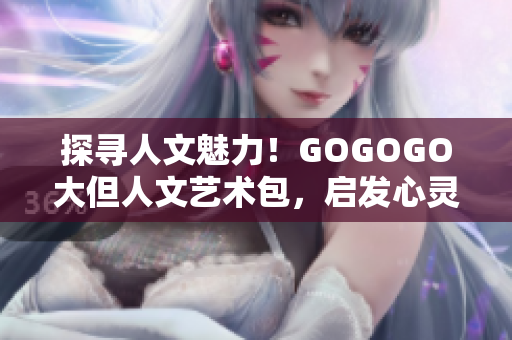 探尋人文魅力！GOGOGO大但人文藝術(shù)包，啟發(fā)心靈之旅
