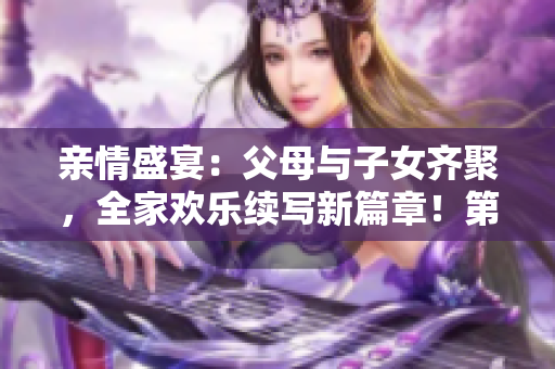 親情盛宴：父母與子女齊聚，全家歡樂(lè)續(xù)寫(xiě)新篇章！第14期