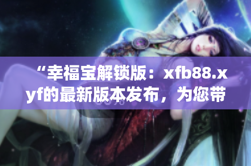 “幸福寶解鎖版：xfb88.xyf的最新版本發(fā)布，為您帶來(lái)更多驚喜！”