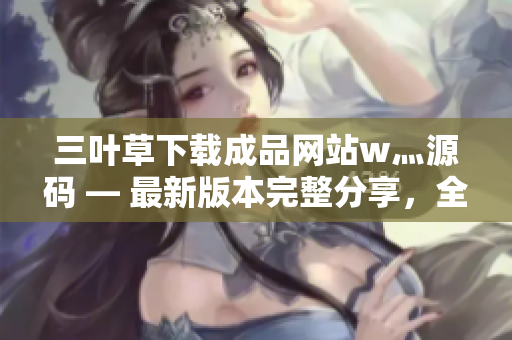 三葉草下載成品網站w灬源碼 — 最新版本完整分享，全方位提供高效下載服務！