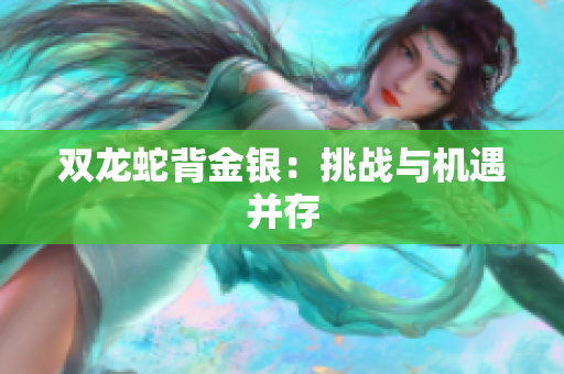雙龍蛇背金銀：挑戰(zhàn)與機遇并存