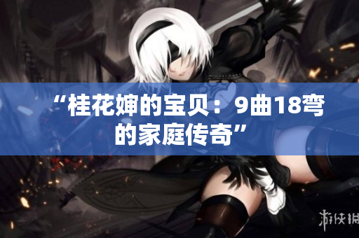 “桂花嬸的寶貝：9曲18彎的家庭傳奇”