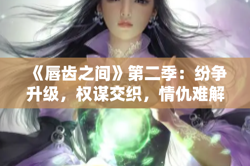 《唇齒之間》第二季：紛爭(zhēng)升級(jí)，權(quán)謀交織，情仇難解！
