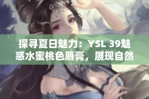 探尋夏日魅力：YSL 39魅惑水蜜桃色唇膏，展現(xiàn)自然光采與時尚魅力