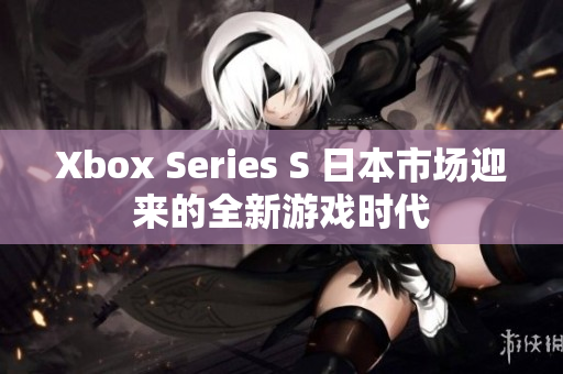 Xbox Series S 日本市場迎來的全新游戲時代