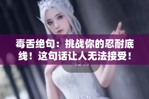 毒舌絕句：挑戰(zhàn)你的忍耐底線(xiàn)！這句話(huà)讓人無(wú)法接受！