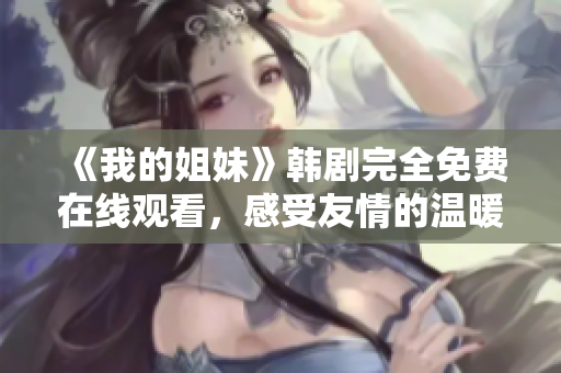 《我的姐妹》韓劇完全免費(fèi)在線(xiàn)觀(guān)看，感受友情的溫暖！