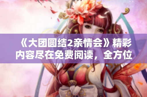 《大團圓結2親情會》精彩內容盡在免費閱讀，全方位回顧家庭情感紐帶