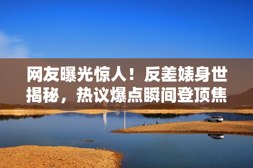 網(wǎng)友曝光驚人!反差婊身世揭秘,熱議爆點(diǎn)瞬間登頂焦點(diǎn)話題! 網(wǎng)友曝光驚人!反差婊身世揭秘,熱議爆點(diǎn)瞬間登頂焦點(diǎn)話題!