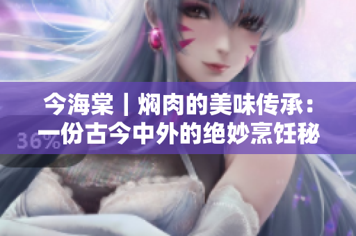 今海棠｜燜肉的美味傳承：一份古今中外的絕妙烹飪秘籍