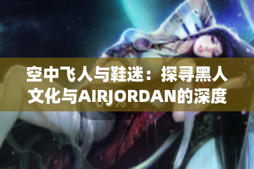 空中飛人與鞋迷:探尋黑人文化與AIRJORDAN的深度交融 空中飛人與鞋迷:探尋黑人文化與AIRJORDAN的深度交融