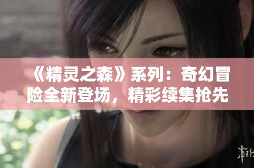《精靈之森》系列:奇幻冒險(xiǎn)全新登場(chǎng),精彩續(xù)集搶先預(yù)覽! 《精靈之森》系列:奇幻冒險(xiǎn)全新登場(chǎng),精彩續(xù)集搶先預(yù)覽!