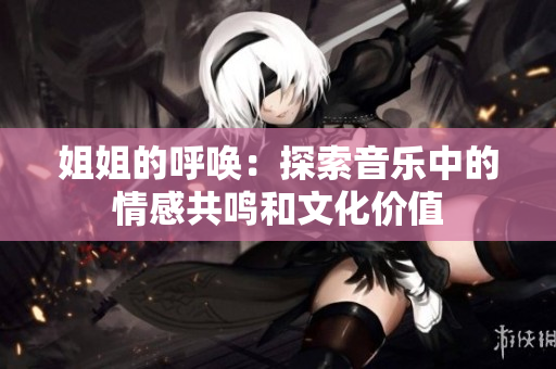 姐姐的呼喚:探索音樂中的情感共鳴和文化價(jià)值 姐姐的呼喚:探索音樂中的情感共鳴和文化價(jià)值