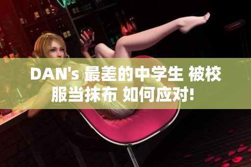 DAN's 最差的中學(xué)生 被校服當抹布 如何應(yīng)對! DAN's 最差的中學(xué)生 被校服當抹布 如何應(yīng)對!