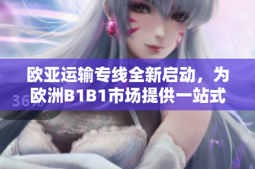 歐亞運(yùn)輸專線全新啟動,為歐洲B1B1市場提供一站式物流解決方案 歐亞運(yùn)輸專線全新啟動,為歐洲B1B1市場提供一站式物流解決方案