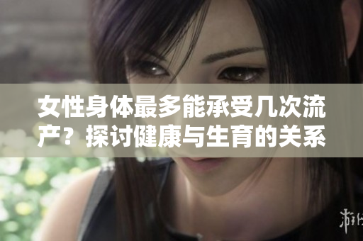 女性身體最多能承受幾次流產(chǎn)?探討健康與生育的關(guān)系 女性身體最多能承受幾次流產(chǎn)?探討健康與生育的關(guān)系