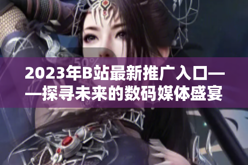 2023年B站最新推廣入口——探尋未來的數(shù)碼媒體盛宴