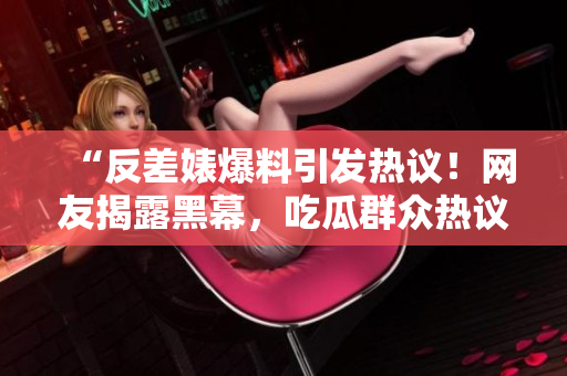 “反差婊爆料引發(fā)熱議！網(wǎng)友揭露黑幕，吃瓜群眾熱議不已！”