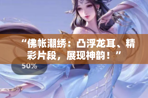 “佛帳潮繡：凸浮龍耳、精彩片段，展現(xiàn)神韻！”