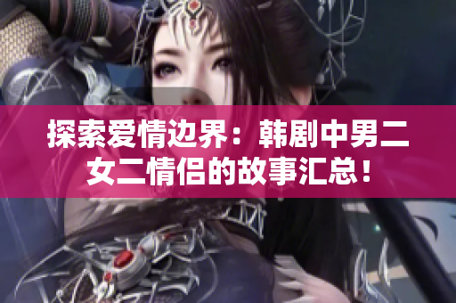 探索愛情邊界：韓劇中男二女二情侶的故事匯總！