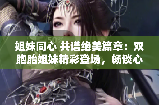 姐妹同心 共譜絕美篇章：雙胞胎姐妹精彩登場(chǎng)，暢談心聲與經(jīng)歷