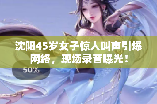 沈陽45歲女子驚人叫聲引爆網(wǎng)絡(luò)，現(xiàn)場錄音曝光！