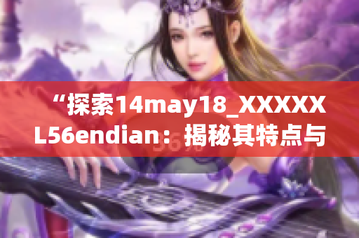 “探索14may18_XXXXXL56endian：揭秘其特點與應(yīng)用領(lǐng)域”