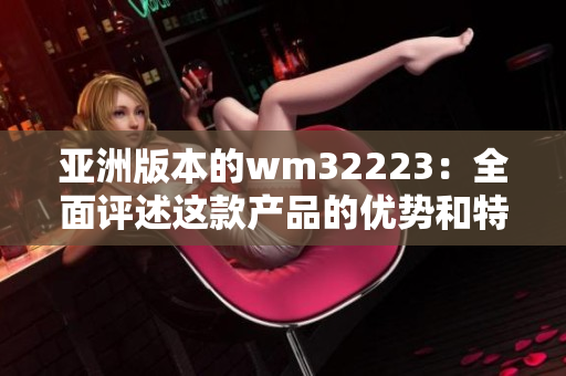 亞洲版本的wm32223：全面評述這款產(chǎn)品的優(yōu)勢和特色