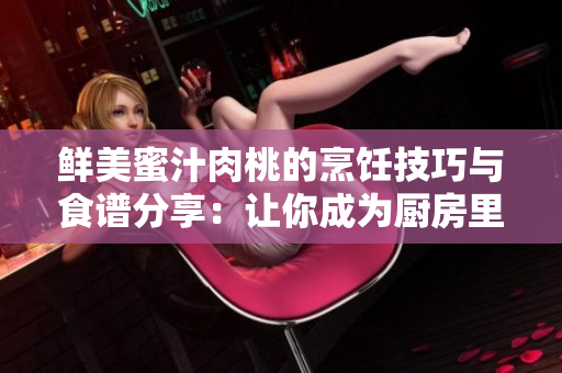 鮮美蜜汁肉桃的烹飪技巧與食譜分享：讓你成為廚房里的大廚！