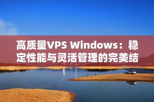 高質(zhì)量VPS Windows：穩(wěn)定性能與靈活管理的完美結(jié)合