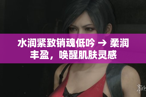 水潤緊致銷魂低吟 → 柔潤豐盈，喚醒肌膚靈感