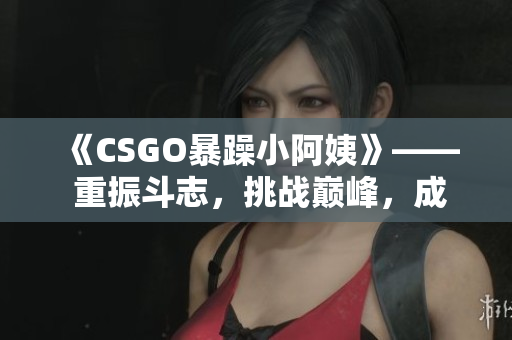 《CSGO暴躁小阿姨》—— 重振斗志，挑戰(zhàn)巔峰，成為頂尖選手