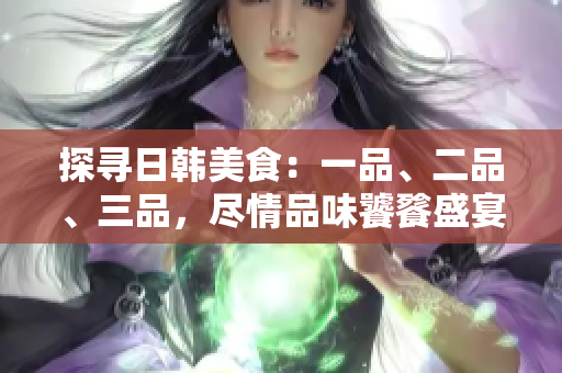 探尋日韓美食：一品、二品、三品，盡情品味饕餮盛宴
