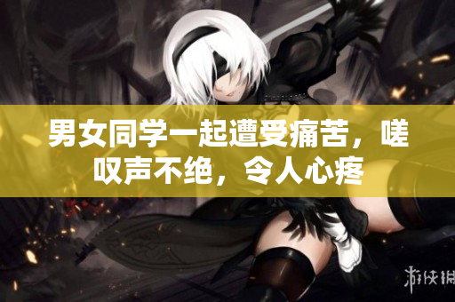男女同學(xué)一起遭受痛苦，嗟嘆聲不絕，令人心疼
