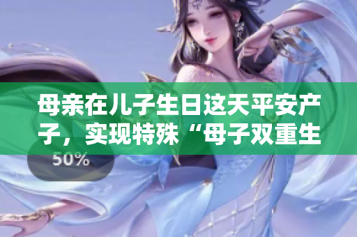 母親在兒子生日這天平安產(chǎn)子，實(shí)現(xiàn)特殊“母子雙重生日”的感人故事