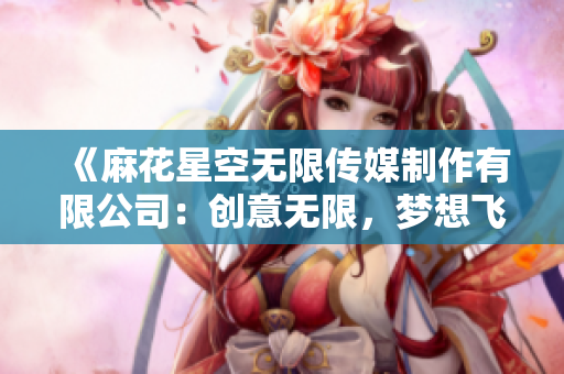 《麻花星空無限傳媒制作有限公司：創(chuàng)意無限，夢想飛揚(yáng)》