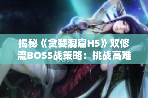 揭秘《貪婪洞窟H5》雙修流BOSS戰(zhàn)策略：挑戰(zhàn)高難度的戰(zhàn)斗如何取勝？