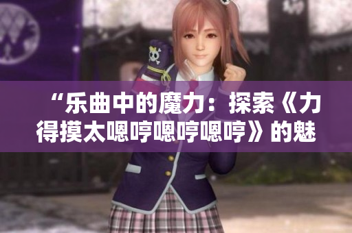“樂曲中的魔力：探索《力得摸太嗯哼嗯哼嗯哼》的魅力”