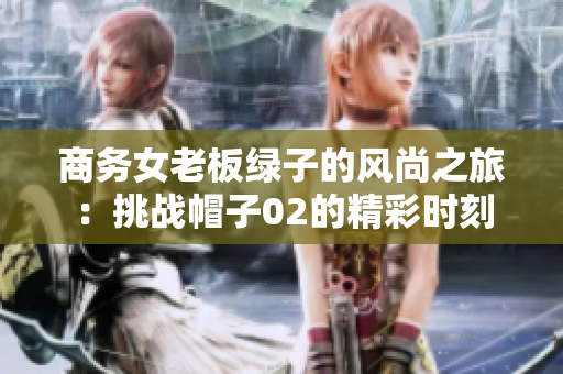 商務女老板綠子的風尚之旅：挑戰(zhàn)帽子02的精彩時刻
