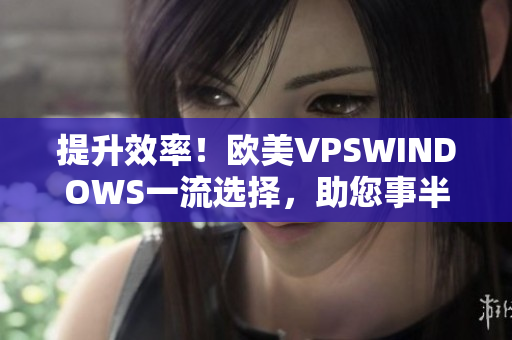 提升效率！歐美VPSWINDOWS一流選擇，助您事半功倍