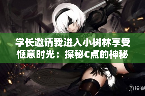 學(xué)長(zhǎng)邀請(qǐng)我進(jìn)入小樹林享受愜意時(shí)光：探秘C點(diǎn)的神秘魅力