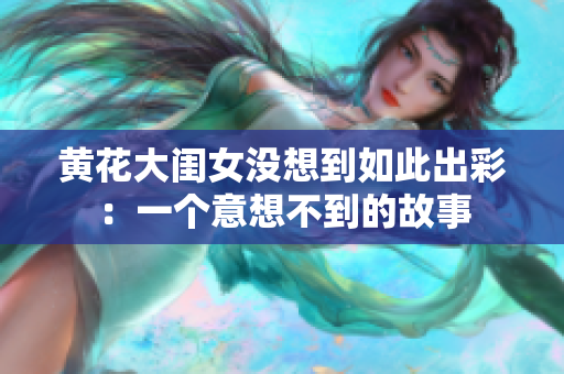 黃花大閨女沒(méi)想到如此出彩：一個(gè)意想不到的故事