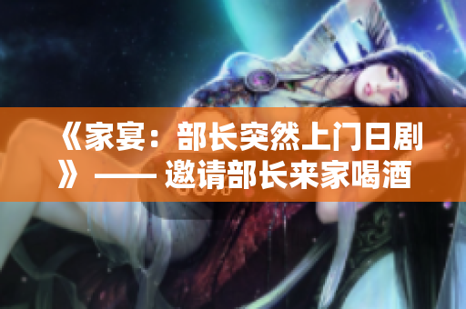 《家宴：部長突然上門日劇》 —— 邀請部長來家喝酒的故事展開，引發(fā)一連串戲劇性事件。