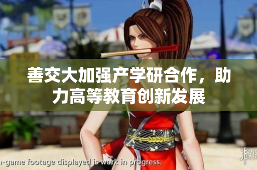 善交大加強(qiáng)產(chǎn)學(xué)研合作，助力高等教育創(chuàng)新發(fā)展