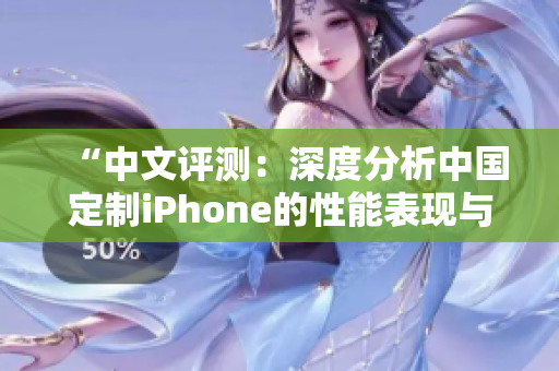 “中文評測：深度分析中國定制iPhone的性能表現(xiàn)與成熟度”