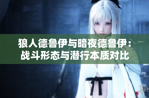 狼人德魯伊與暗夜德魯伊：戰(zhàn)斗形態(tài)與潛行本質對比