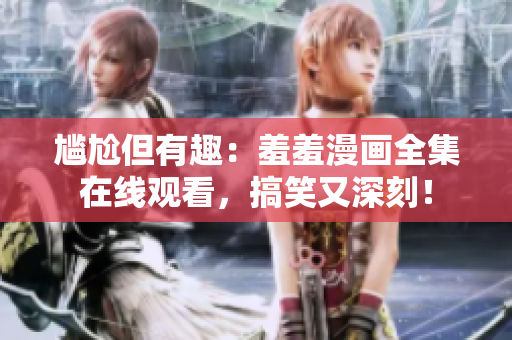 尷尬但有趣：羞羞漫畫全集在線觀看，搞笑又深刻！